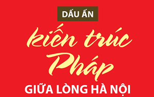 Megastory Dấu ấn kiến trúc Pháp giữa lòng Hà Nội