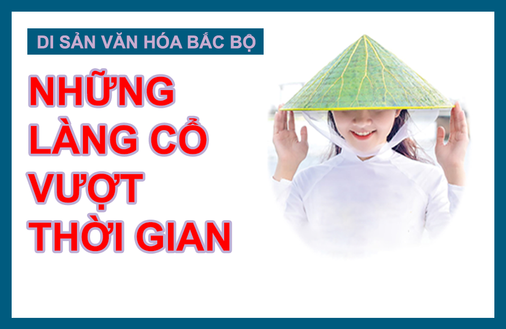 [Megastory] Di sản văn hóa Bắc Bộ Những làng cổ vượt thời gian
