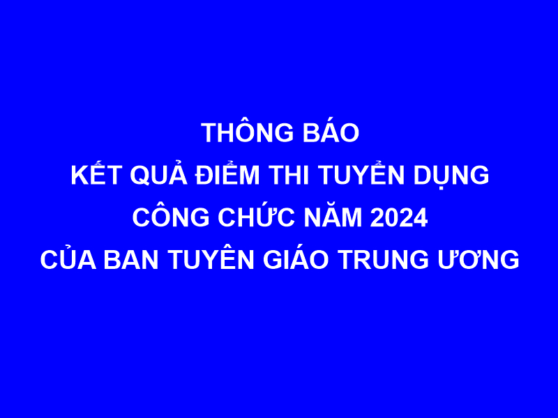 Thông báo kết quả điểm thi vòng 2 kỳ thi tuyển dụng công chức Ban Tuyên giáo Trung ương năm 2024